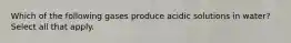Which of the following gases produce acidic solutions in water? Select all that apply.