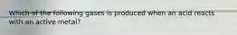 Which of the following gases is produced when an acid reacts with an active metal?