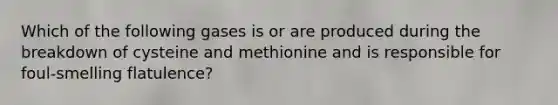 Which of the following gases is or are produced during the breakdown of cysteine and methionine and is responsible for foul-smelling flatulence?