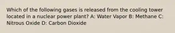 Which of the following gases is released from the cooling tower located in a nuclear power plant? A: Water Vapor B: Methane C: Nitrous Oxide D: Carbon Dioxide