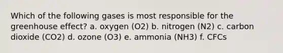 Which of the following gases is most responsible for the greenhouse effect? a. oxygen (O2) b. nitrogen (N2) c. carbon dioxide (CO2) d. ozone (O3) e. ammonia (NH3) f. CFCs