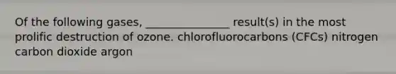 Of the following gases, _______________ result(s) in the most prolific destruction of ozone. chlorofluorocarbons (CFCs) nitrogen carbon dioxide argon