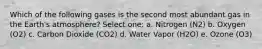 Which of the following gases is the second most abundant gas in the Earth's atmosphere? Select one: a. Nitrogen (N2) b. Oxygen (O2) c. Carbon Dioxide (CO2) d. Water Vapor (H2O) e. Ozone (O3)