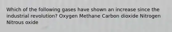 Which of the following gases have shown an increase since the industrial revolution? Oxygen Methane Carbon dioxide Nitrogen Nitrous oxide