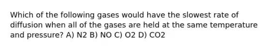 Which of the following gases would have the slowest rate of diffusion when all of the gases are held at the same temperature and pressure? A) N2 B) NO C) O2 D) CO2