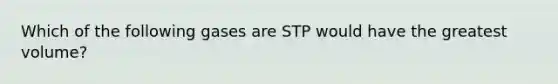 Which of the following gases are STP would have the greatest volume?