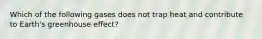 Which of the following gases does not trap heat and contribute to Earth's greenhouse effect?