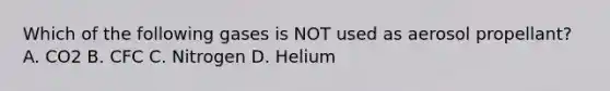 Which of the following gases is NOT used as aerosol propellant? A. CO2 B. CFC C. Nitrogen D. Helium