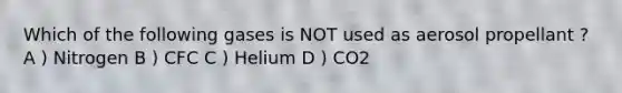 Which of the following gases is NOT used as aerosol propellant ? A ) Nitrogen B ) CFC C ) Helium D ) CO2