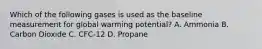 Which of the following gases is used as the baseline measurement for global warming potential? A. Ammonia B. Carbon Dioxide C. CFC-12 D. Propane