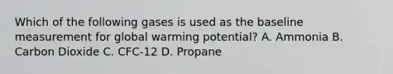 Which of the following gases is used as the baseline measurement for global warming potential? A. Ammonia B. Carbon Dioxide C. CFC-12 D. Propane