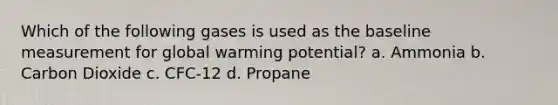 Which of the following gases is used as the baseline measurement for global warming potential? a. Ammonia b. Carbon Dioxide c. CFC-12 d. Propane