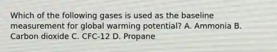 Which of the following gases is used as the baseline measurement for global warming potential? A. Ammonia B. Carbon dioxide C. CFC-12 D. Propane