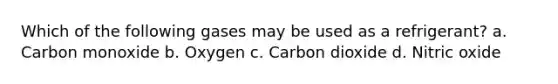 Which of the following gases may be used as a refrigerant? a. Carbon monoxide b. Oxygen c. Carbon dioxide d. Nitric oxide