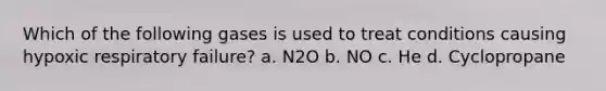 Which of the following gases is used to treat conditions causing hypoxic respiratory failure? a. N2O b. NO c. He d. Cyclopropane