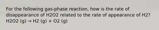 For the following gas-phase reaction, how is the rate of disappearance of H2O2 related to the rate of appearance of H2? H2O2 (g) → H2 (g) + O2 (g)