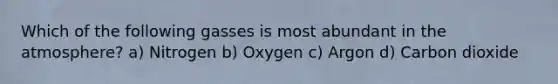 Which of the following gasses is most abundant in the atmosphere? a) Nitrogen b) Oxygen c) Argon d) Carbon dioxide