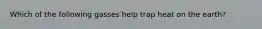 Which of the following gasses help trap heat on the earth?