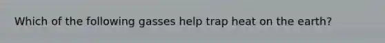 Which of the following gasses help trap heat on the earth?