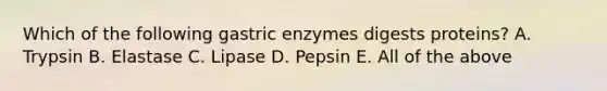 Which of the following gastric enzymes digests proteins? A. Trypsin B. Elastase C. Lipase D. Pepsin E. All of the above