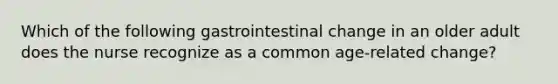 Which of the following gastrointestinal change in an older adult does the nurse recognize as a common age-related change?