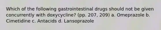 Which of the following gastrointestinal drugs should not be given concurrently with doxycycline? (pp. 207, 209) a. Omeprazole b. Cimetidine c. Antacids d. Lansoprazole