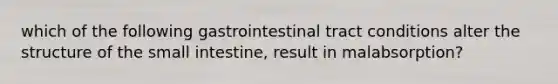 which of the following gastrointestinal tract conditions alter the structure of <a href='https://www.questionai.com/knowledge/kt623fh5xn-the-small-intestine' class='anchor-knowledge'>the small intestine</a>, result in malabsorption?