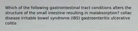 Which of the following gastrointestinal tract conditions alters the structure of the small intestine resulting in malabsorption? celiac disease irritable bowel syndrome (IBS) gastroenteritis ulcerative colitis