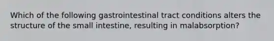 Which of the following gastrointestinal tract conditions alters the structure of the small intestine, resulting in malabsorption?