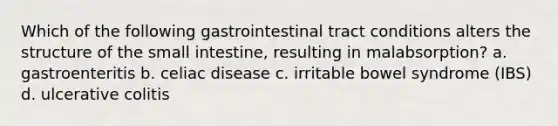 Which of the following gastrointestinal tract conditions alters the structure of the small intestine, resulting in malabsorption? a. gastroenteritis b. celiac disease c. irritable bowel syndrome (IBS) d. ulcerative colitis