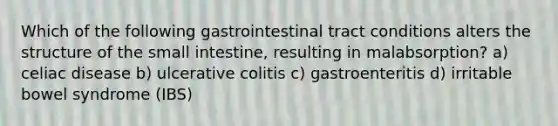 Which of the following gastrointestinal tract conditions alters the structure of the small intestine, resulting in malabsorption? a) celiac disease b) ulcerative colitis c) gastroenteritis d) irritable bowel syndrome (IBS)