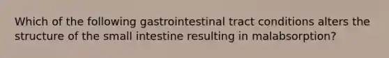 Which of the following gastrointestinal tract conditions alters the structure of the small intestine resulting in malabsorption?