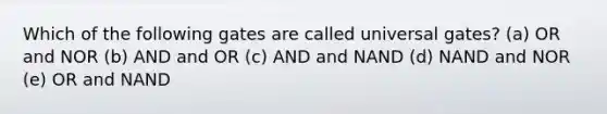 Which of the following gates are called universal gates? (a) OR and NOR (b) AND and OR (c) AND and NAND (d) NAND and NOR (e) OR and NAND