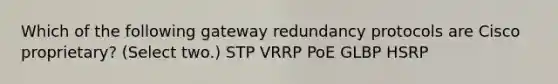 Which of the following gateway redundancy protocols are Cisco proprietary? (Select two.) STP VRRP PoE GLBP HSRP