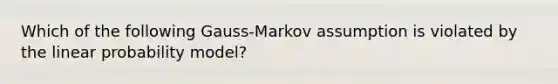 Which of the following Gauss-Markov assumption is violated by the linear probability model?