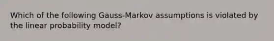 Which of the following Gauss-Markov assumptions is violated by the linear probability model?