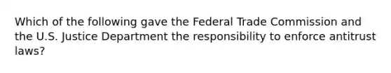 Which of the following gave the Federal Trade Commission and the U.S. Justice Department the responsibility to enforce antitrust laws?