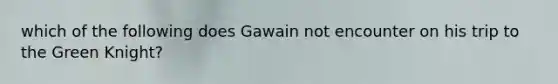 which of the following does Gawain not encounter on his trip to the Green Knight?