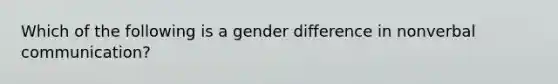 Which of the following is a gender difference in nonverbal communication?