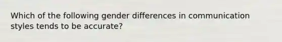 Which of the following gender differences in communication styles tends to be accurate?