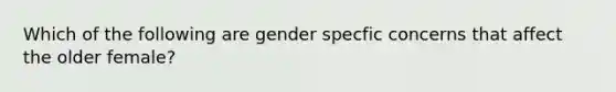 Which of the following are gender specfic concerns that affect the older female?