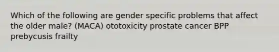 Which of the following are gender specific problems that affect the older male? (MACA) ototoxicity prostate cancer BPP prebycusis frailty