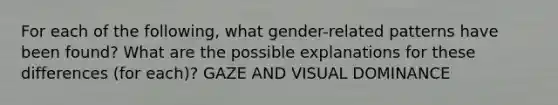 For each of the following, what gender-related patterns have been found? What are the possible explanations for these differences (for each)? GAZE AND VISUAL DOMINANCE