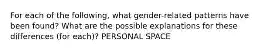 For each of the following, what gender-related patterns have been found? What are the possible explanations for these differences (for each)? PERSONAL SPACE