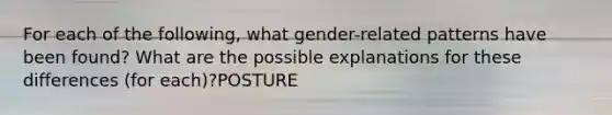 For each of the following, what gender-related patterns have been found? What are the possible explanations for these differences (for each)?POSTURE