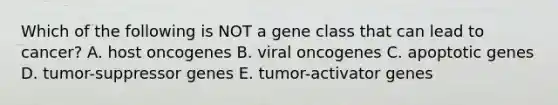 Which of the following is NOT a gene class that can lead to cancer? A. host oncogenes B. viral oncogenes C. apoptotic genes D. tumor-suppressor genes E. tumor-activator genes