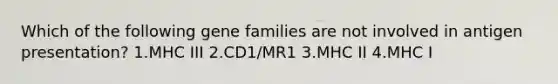 Which of the following gene families are not involved in antigen presentation? 1.MHC III 2.CD1/MR1 3.MHC II 4.MHC I