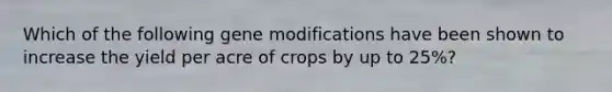 Which of the following gene modifications have been shown to increase the yield per acre of crops by up to 25%?