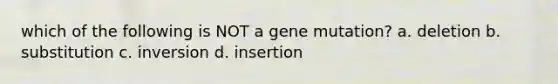 which of the following is NOT a gene mutation? a. deletion b. substitution c. inversion d. insertion