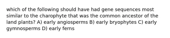 which of the following should have had gene sequences most similar to the charophyte that was the common ancestor of the land plants? A) early angiosperms B) early bryophytes C) early gymnosperms D) early ferns